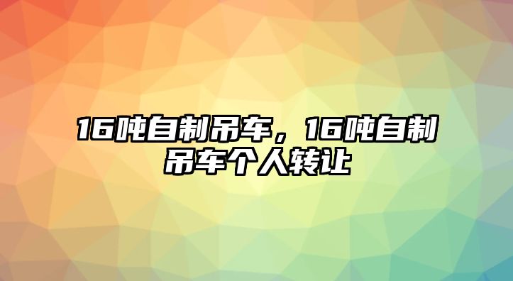 16噸自制吊車，16噸自制吊車個人轉(zhuǎn)讓