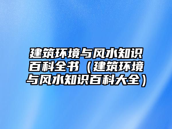 建筑環(huán)境與風水知識百科全書（建筑環(huán)境與風水知識百科大全）