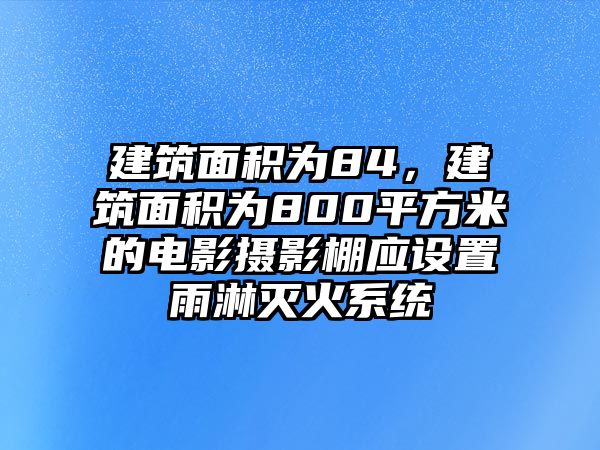 建筑面積為84，建筑面積為800平方米的電影攝影棚應(yīng)設(shè)置雨淋滅火系統(tǒng)