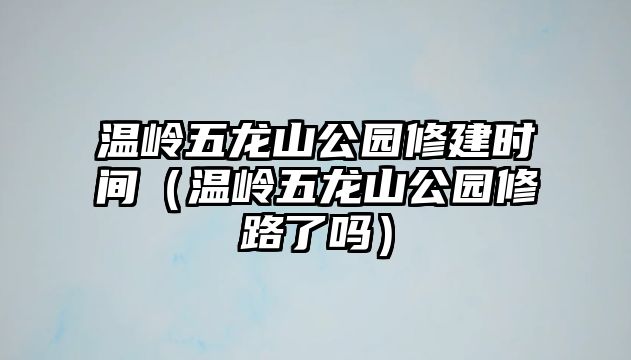 溫嶺五龍山公園修建時間（溫嶺五龍山公園修路了嗎）