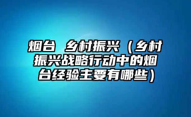 煙臺(tái) 鄉(xiāng)村振興（鄉(xiāng)村振興戰(zhàn)略行動(dòng)中的煙臺(tái)經(jīng)驗(yàn)主要有哪些）