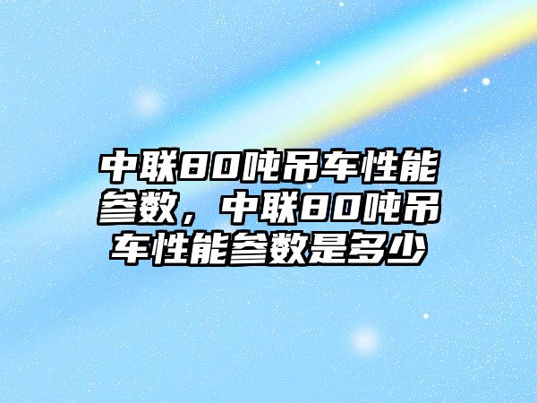 中聯(lián)80噸吊車性能參數(shù)，中聯(lián)80噸吊車性能參數(shù)是多少