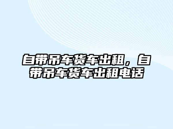 自帶吊車貨車出租，自帶吊車貨車出租電話