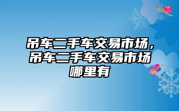 吊車二手車交易市場，吊車二手車交易市場哪里有