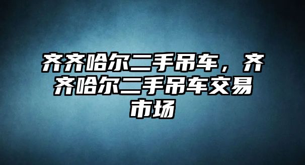 齊齊哈爾二手吊車(chē)，齊齊哈爾二手吊車(chē)交易市場(chǎng)