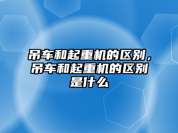 吊車和起重機(jī)的區(qū)別，吊車和起重機(jī)的區(qū)別是什么