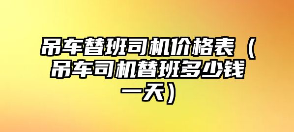 吊車(chē)替班司機(jī)價(jià)格表（吊車(chē)司機(jī)替班多少錢(qián)一天）