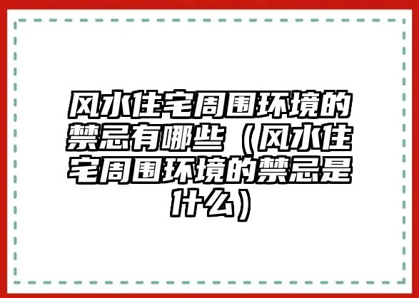 風(fēng)水住宅周圍環(huán)境的禁忌有哪些（風(fēng)水住宅周圍環(huán)境的禁忌是什么）