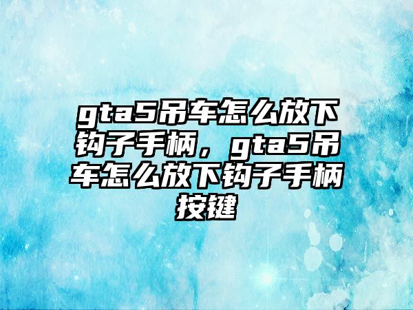 gta5吊車怎么放下鉤子手柄，gta5吊車怎么放下鉤子手柄按鍵