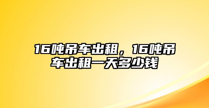 16噸吊車出租，16噸吊車出租一天多少錢