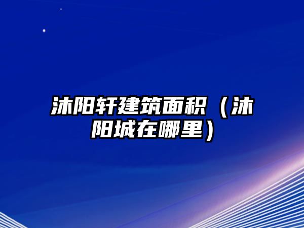 沐陽軒建筑面積（沐陽城在哪里）