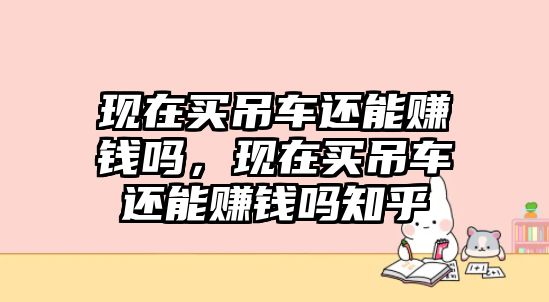 現(xiàn)在買吊車還能賺錢嗎，現(xiàn)在買吊車還能賺錢嗎知乎