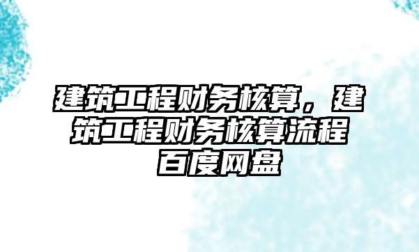 建筑工程財(cái)務(wù)核算，建筑工程財(cái)務(wù)核算流程 百度網(wǎng)盤