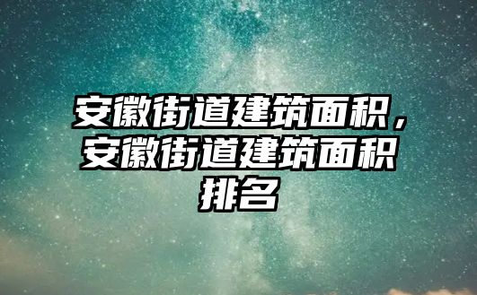 安徽街道建筑面積，安徽街道建筑面積排名