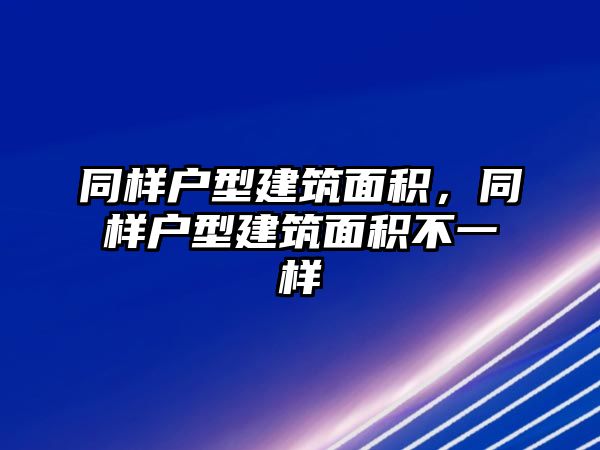 同樣戶型建筑面積，同樣戶型建筑面積不一樣