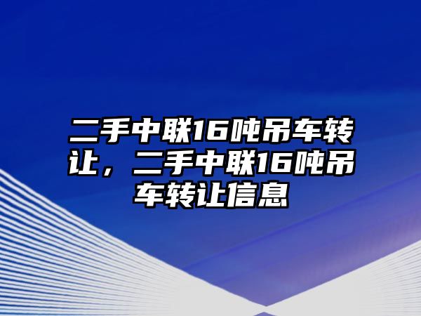 二手中聯(lián)16噸吊車轉(zhuǎn)讓，二手中聯(lián)16噸吊車轉(zhuǎn)讓信息