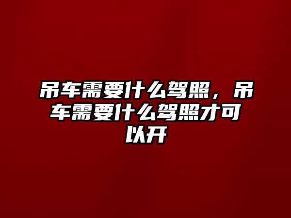 吊車需要什么駕照，吊車需要什么駕照才可以開