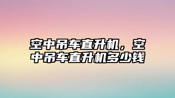 空中吊車直升機(jī)，空中吊車直升機(jī)多少錢