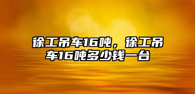 徐工吊車16噸，徐工吊車16噸多少錢一臺