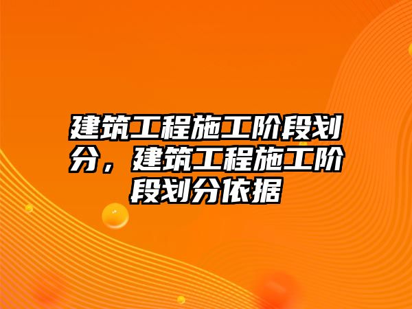 建筑工程施工階段劃分，建筑工程施工階段劃分依據(jù)