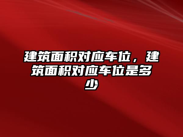 建筑面積對應(yīng)車位，建筑面積對應(yīng)車位是多少