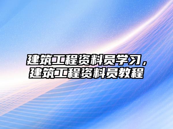 建筑工程資料員學(xué)習(xí)，建筑工程資料員教程