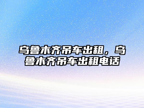 烏魯木齊吊車出租，烏魯木齊吊車出租電話