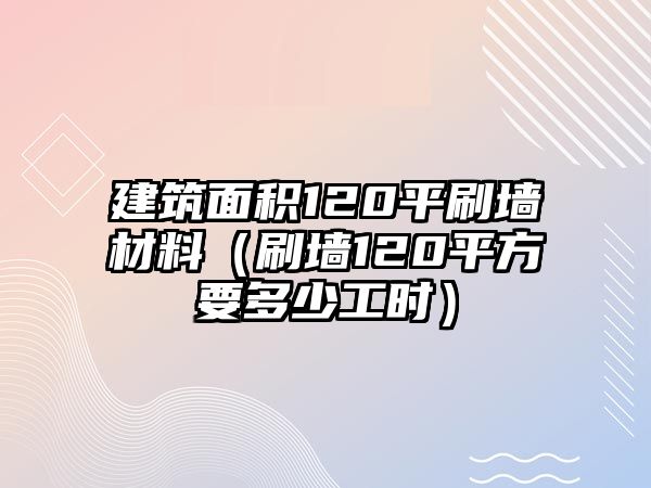 建筑面積120平刷墻材料（刷墻120平方要多少工時(shí)）