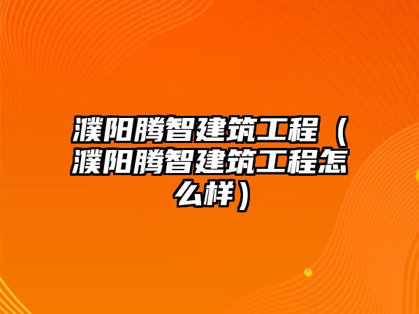 濮陽騰智建筑工程（濮陽騰智建筑工程怎么樣）