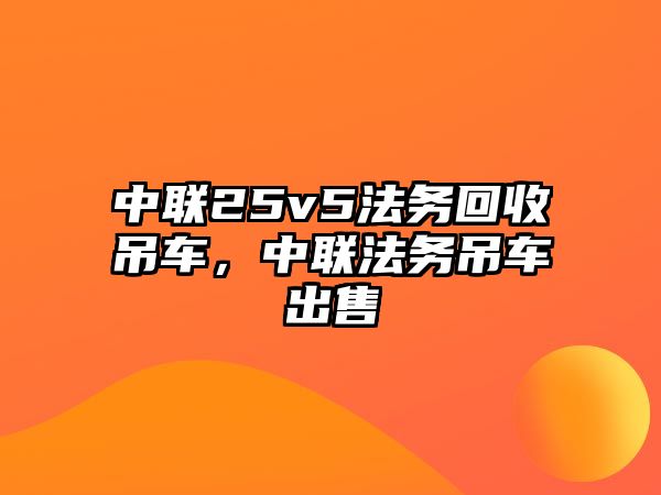 中聯(lián)25v5法務(wù)回收吊車，中聯(lián)法務(wù)吊車出售