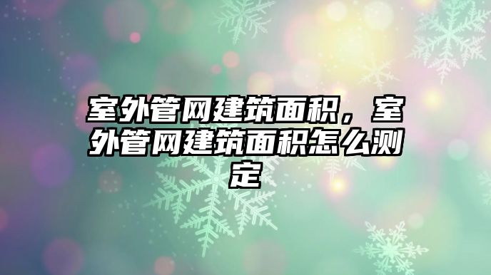 室外管網(wǎng)建筑面積，室外管網(wǎng)建筑面積怎么測定