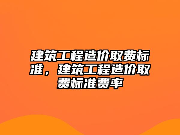 建筑工程造價取費標準，建筑工程造價取費標準費率