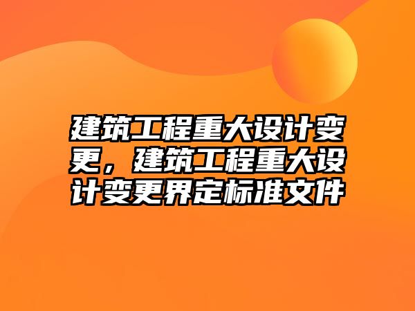 建筑工程重大設計變更，建筑工程重大設計變更界定標準文件