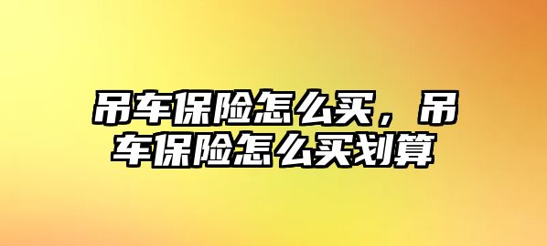 吊車保險(xiǎn)怎么買，吊車保險(xiǎn)怎么買劃算