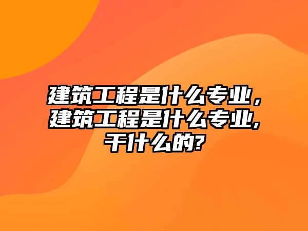 建筑工程是什么專業(yè)，建筑工程是什么專業(yè),干什么的?