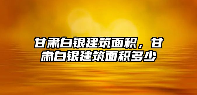 甘肅白銀建筑面積，甘肅白銀建筑面積多少