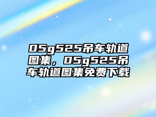 05g525吊車軌道圖集，05g525吊車軌道圖集免費(fèi)下載