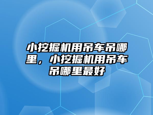 小挖掘機用吊車吊哪里，小挖掘機用吊車吊哪里最好