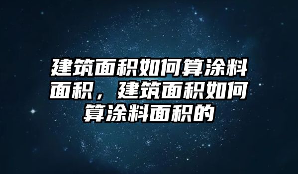 建筑面積如何算涂料面積，建筑面積如何算涂料面積的