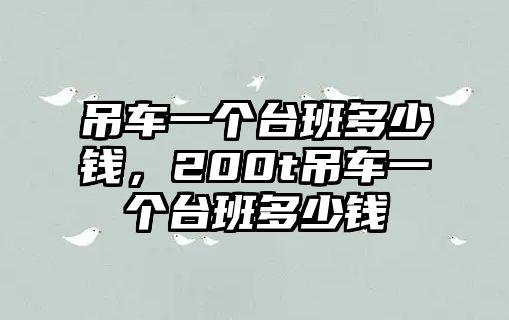 吊車(chē)一個(gè)臺(tái)班多少錢(qián)，200t吊車(chē)一個(gè)臺(tái)班多少錢(qián)