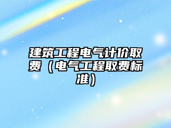 建筑工程電氣計價取費（電氣工程取費標準）