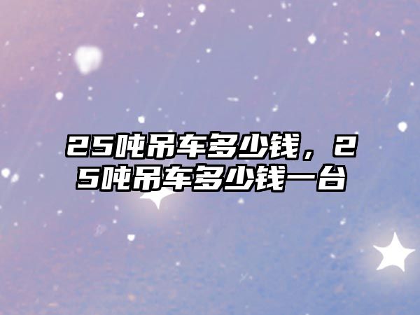 25噸吊車多少錢，25噸吊車多少錢一臺