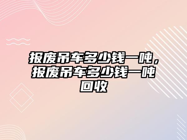 報(bào)廢吊車多少錢一噸，報(bào)廢吊車多少錢一噸回收