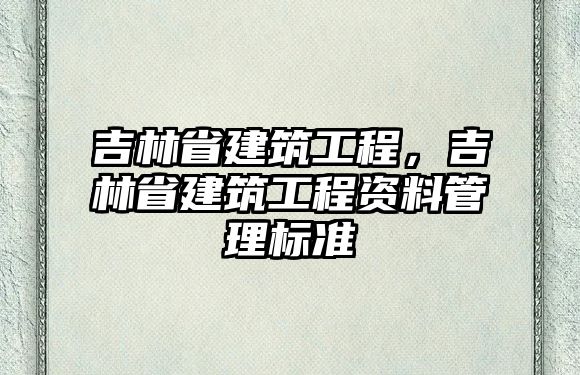 吉林省建筑工程，吉林省建筑工程資料管理標(biāo)準(zhǔn)