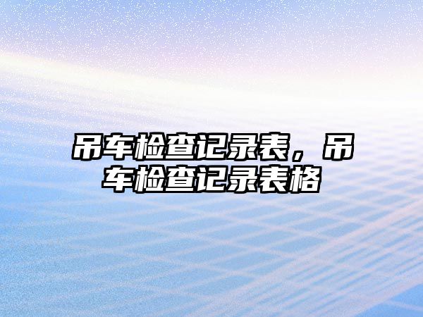 吊車檢查記錄表，吊車檢查記錄表格