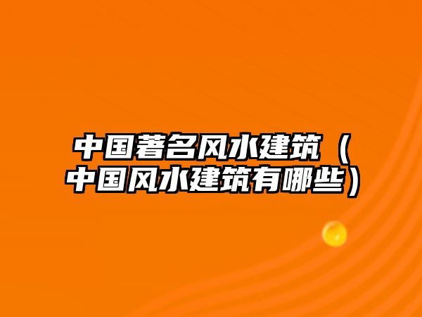 中國(guó)著名風(fēng)水建筑（中國(guó)風(fēng)水建筑有哪些）