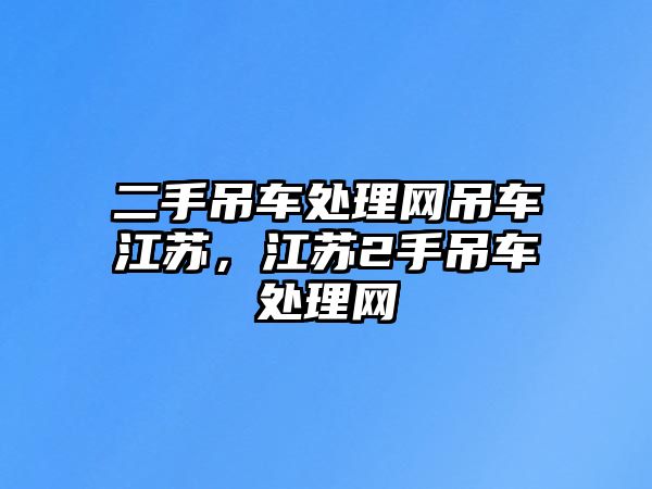 二手吊車處理網(wǎng)吊車江蘇，江蘇2手吊車處理網(wǎng)