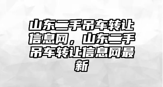 山東二手吊車轉(zhuǎn)讓信息網(wǎng)，山東二手吊車轉(zhuǎn)讓信息網(wǎng)最新