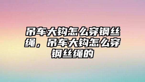 吊車大鉤怎么穿鋼絲繩，吊車大鉤怎么穿鋼絲繩的