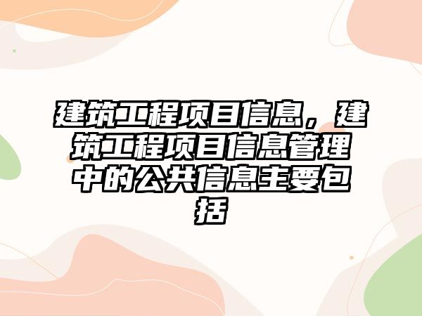 建筑工程項目信息，建筑工程項目信息管理中的公共信息主要包括